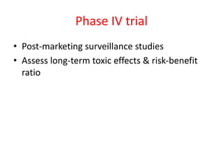 Phase IV trial
• Post-marketing surveillance studies
• Assess long-term toxic effects & risk-benefit
ratio
 