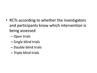 • RCTs according to whether the investigators
and participants know which intervention is
being assessed
– Open trials
– Single blind trials
– Double blind trials
– Triple blind trials
 