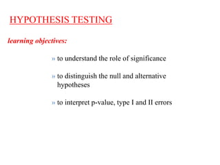 HYPOTHESIS TESTING
learning objectives:
» to understand the role of significance
» to distinguish the null and alternative
hypotheses
» to interpret p-value, type I and II errors
 
