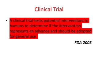 Clinical Trial
• A clinical trial tests potential interventions in
humans to determine if the intervention
represents an advance and should be adopted
for general use
FDA 2003
 