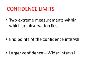 CONFIDENCE LIMITS
• Two extreme measurements within
which an observation lies
• End points of the confidence interval
• Larger confidence – Wider interval
 