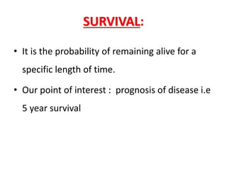 SURVIVAL:
• It is the probability of remaining alive for a
specific length of time.
• Our point of interest : prognosis of disease i.e
5 year survival
 