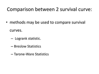 Comparison between 2 survival curve:
• methods may be used to compare survival
curves.
– Logrank statistic.
– Breslow Statistics
– Tarone-Ware Statistics
 