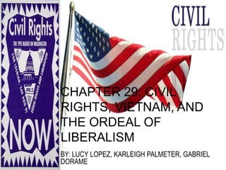 CHAPTER 29: CIVIL
RIGHTS, VIETNAM, AND
THE ORDEAL OF
LIBERALISM
BY: LUCY LOPEZ, KARLEIGH PALMETER, GABRIEL
DORAME
 