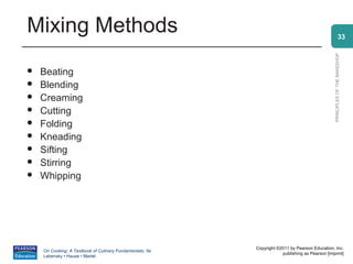 Mixing Methods                                                                                                33




                                                                                                PRINCIPLES OF THE BAKESHOP
   Beating
   Blending
   Creaming
   Cutting
   Folding
   Kneading
   Sifting
   Stirring
   Whipping




                                                          Copyright ©2011 by Pearson Education, Inc.
    On Cooking: A Textbook of Culinary Fundamentals, 5e
                                                                      publishing as Pearson [imprint]
    Labensky • Hause • Martel
 