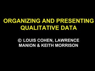 ORGANIZING AND PRESENTING
QUALITATIVE DATA
© LOUIS COHEN, LAWRENCE
MANION & KEITH MORRISON
 