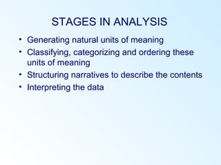 STAGES IN ANALYSIS
• Generating natural units of meaning
• Classifying, categorizing and ordering these
units of meaning
• Structuring narratives to describe the contents
• Interpreting the data
 