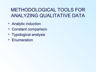 METHODOLOGICAL TOOLS FOR
ANALYZING QUALITATIVE DATA
• Analytic induction
• Constant comparison
• Typological analysis
• Enumeration
 