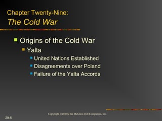 Copyright ©204 by the McGraw-Hill Companies, Inc.
29-5
 Origins of the Cold War
 Yalta
 United Nations Established
 Disagreements over Poland
 Failure of the Yalta Accords
Chapter Twenty-Nine:
The Cold War
 