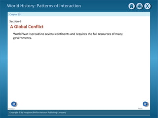 Copyright © by Houghton Mifflin Harcourt Publishing Company
NextPrevious
Chapter 29
World History: Patterns of Interaction
Section-3
A Global Conflict
World War I spreads to several continents and requires the full resources of many
governments.
 
