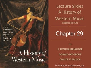 Chapter 29
Lecture Slides
A History of
Western Music
TENTH EDITION
by
J. PETER BURKHOLDER
DONALD JAY GROUT
CLAUDE V. PALISCA
© 2019 W. W. Norton & Co., Inc.
 