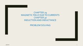 CHAPTER 29
MAGNETIC FIELD DUETO CURRENTS
CHAPTER 30
INDUCTION AND INDUCTANCE
PROBLEM SOLVING
5/5/2020 1
 