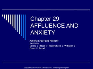 Chapter 29 
AFFLUENCE AND 
ANXIETY 
America Past and Present 
Eighth Edition 
Divine  Breen  Fredrickson  Williams  
Gross  Brand 
Copyright 2007, Pearson Education, Inc., publishing as Longman 
 