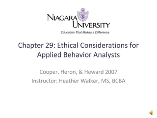 Chapter 29: Ethical Considerations for
Applied Behavior Analysts
Cooper, Heron, & Heward 2007
Instructor: Heather Walker, MS, BCBA
 