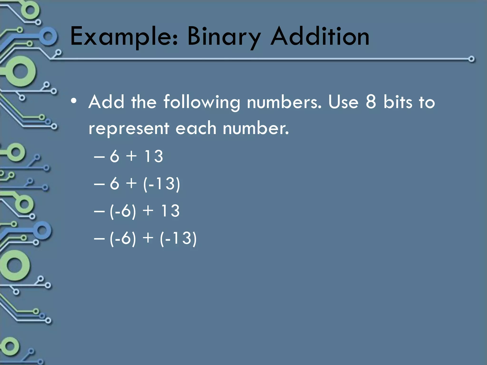 Example: Binary Addition

• Add the following numbers. Use 8 bits to
  represent each number.
  – 6 + 13
  – 6 + (-13)
  – (-6) + 13
  – (-6) + (-13)
 