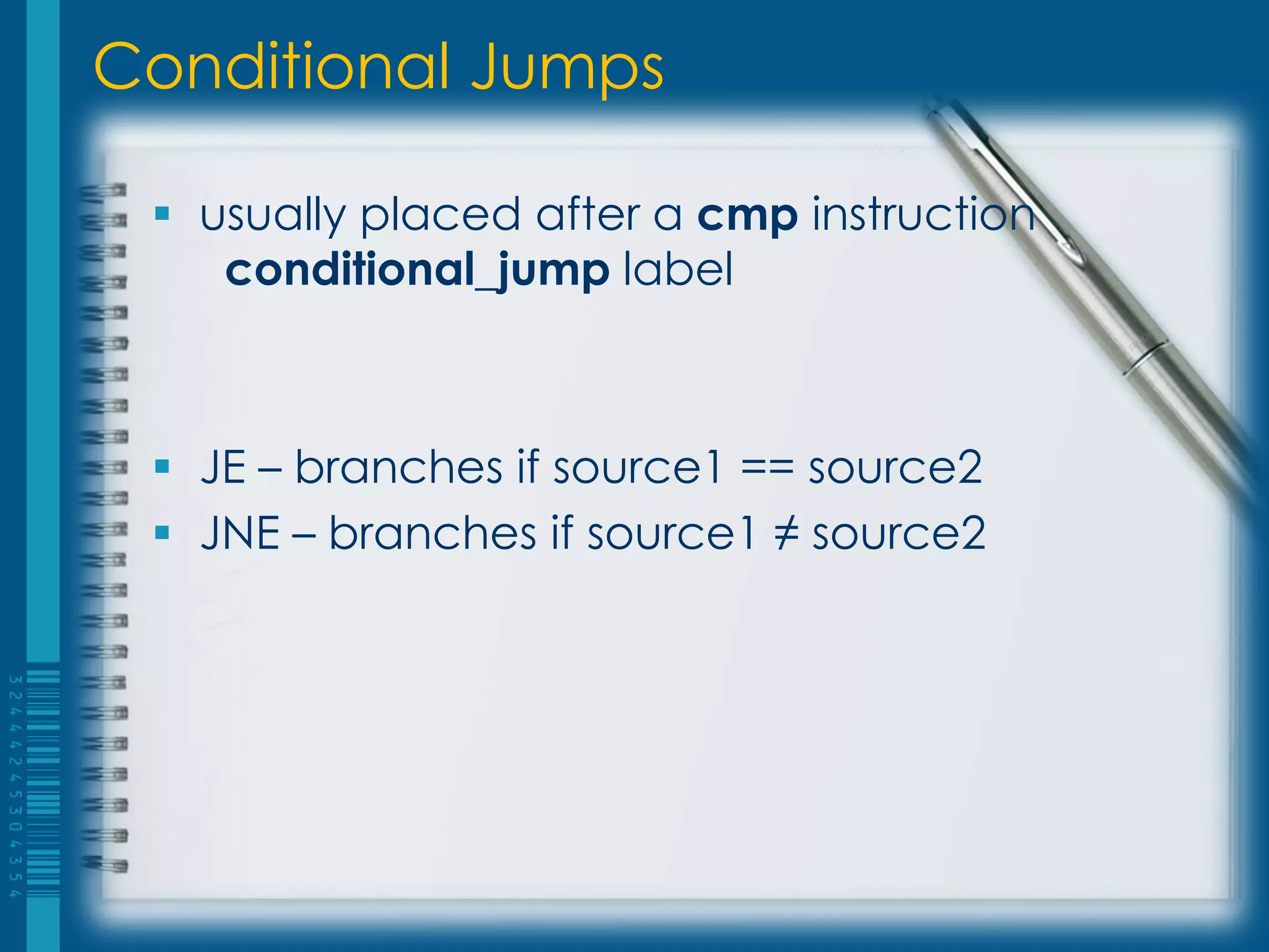 Conditional Jumps

  usually placed after a cmp instruction
    conditional_jump label



  JE – branches if source1 == source2
  JNE – branches if source1 ≠ source2
 