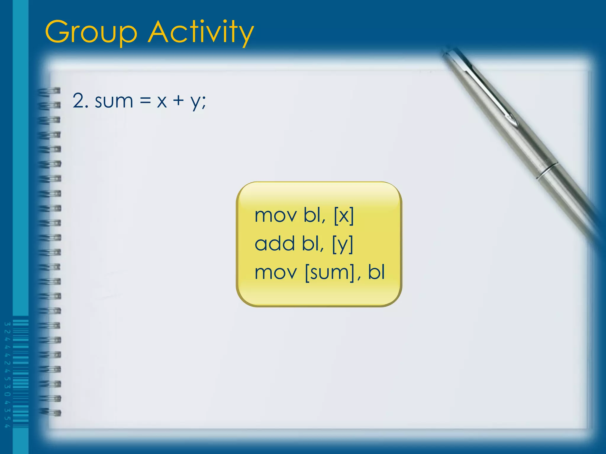 Group Activity

 2. sum = x + y;




                   mov bl, [x]
                   add bl, [y]
                   mov [sum], bl
 