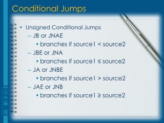 Conditional Jumps

  Unsigned Conditional Jumps
   – JB or JNAE
       branches if source1 < source2
   – JBE or JNA
       branches if source1 ≤ source2
   – JA or JNBE
       branches if source1 > source2
   – JAE or JNB
       branches if source1 ≥ source2
 
