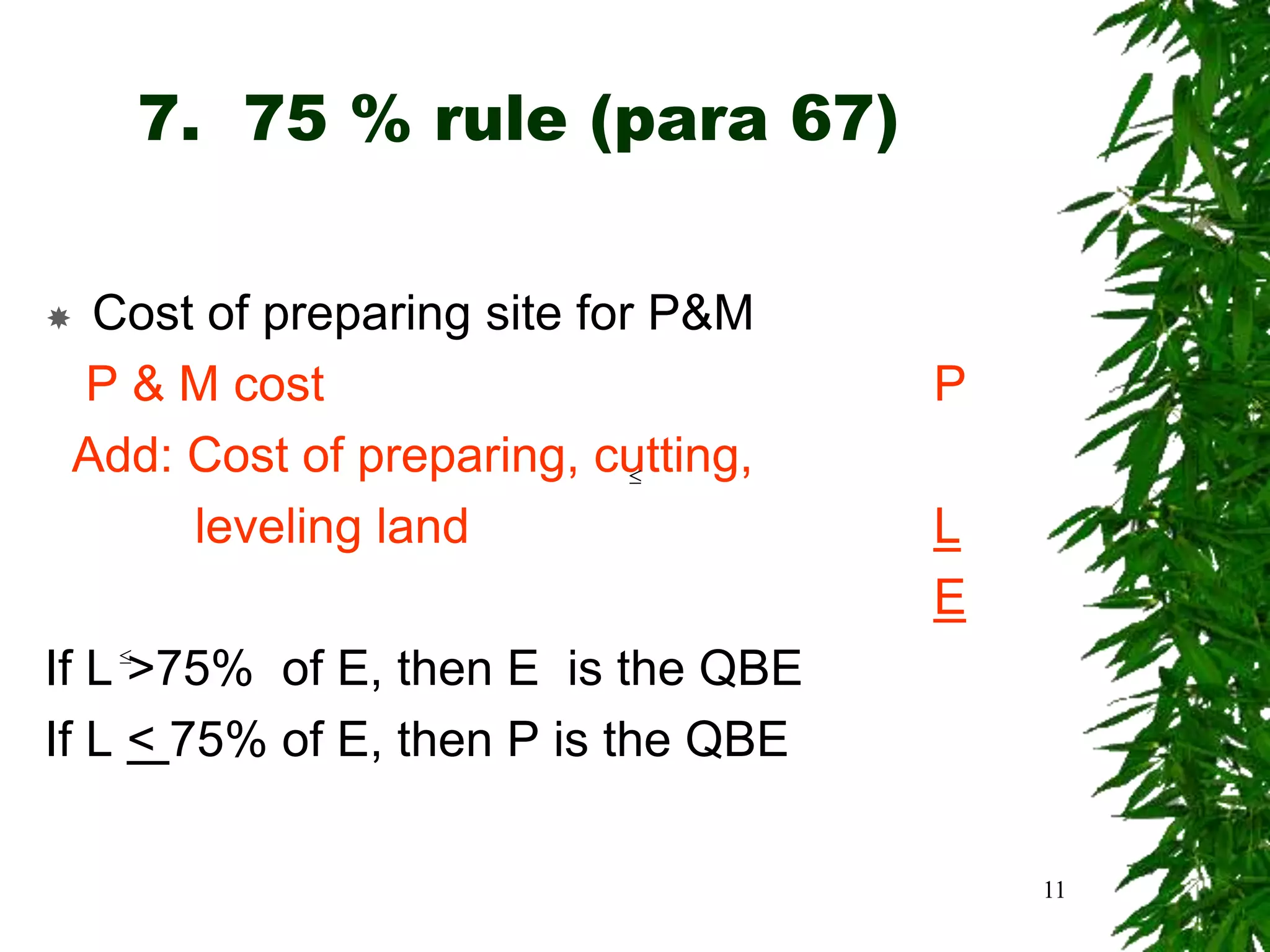 7. 75 % rule (para 67)
 Cost of preparing site for P&M
P & M cost P
Add: Cost of preparing, cutting,
leveling land L
E
If L >75% of E, then E is the QBE
If L < 75% of E, then P is the QBE


11
 