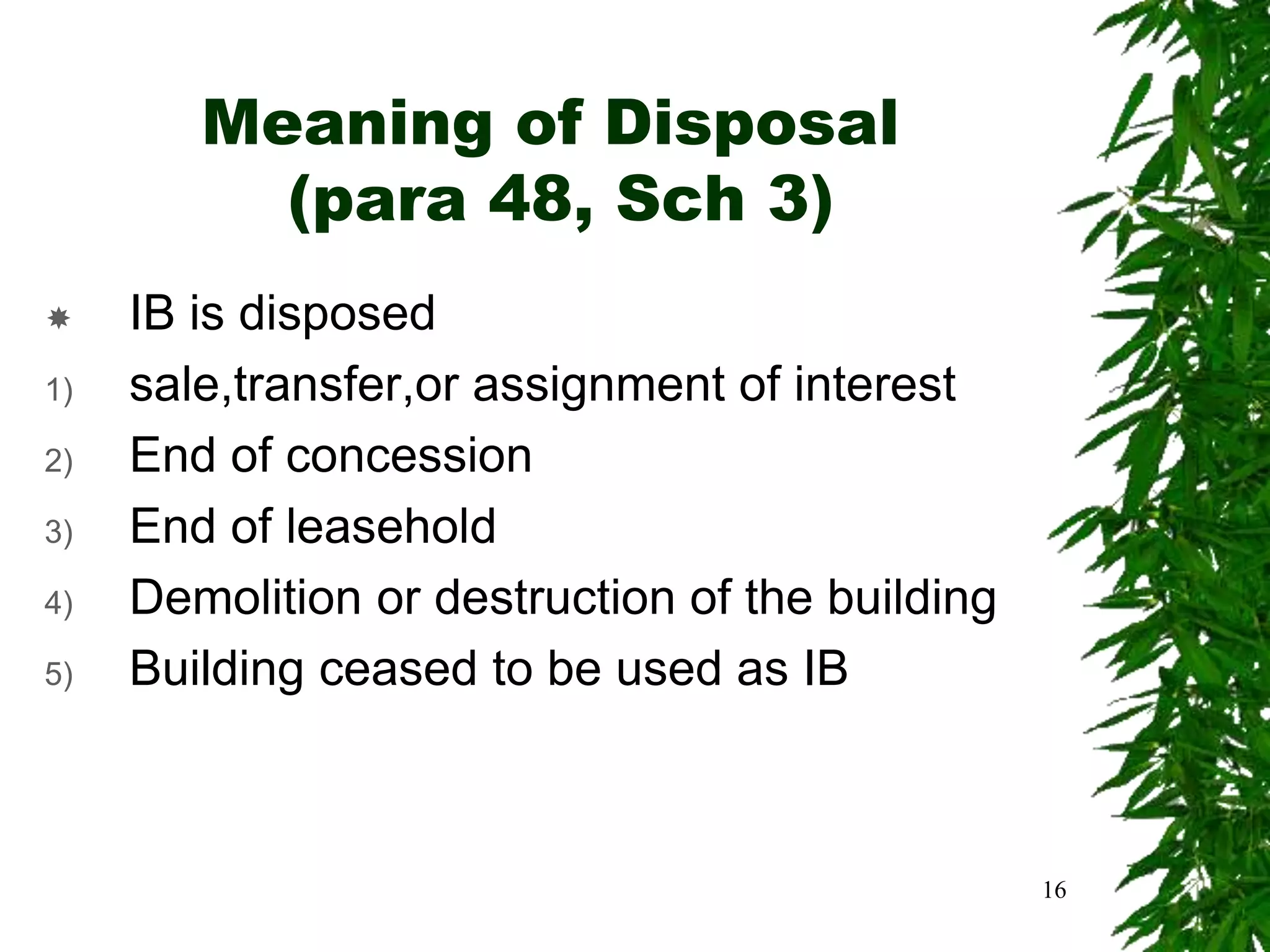 Meaning of Disposal
(para 48, Sch 3)
 IB is disposed
1) sale,transfer,or assignment of interest
2) End of concession
3) End of leasehold
4) Demolition or destruction of the building
5) Building ceased to be used as IB
16
 