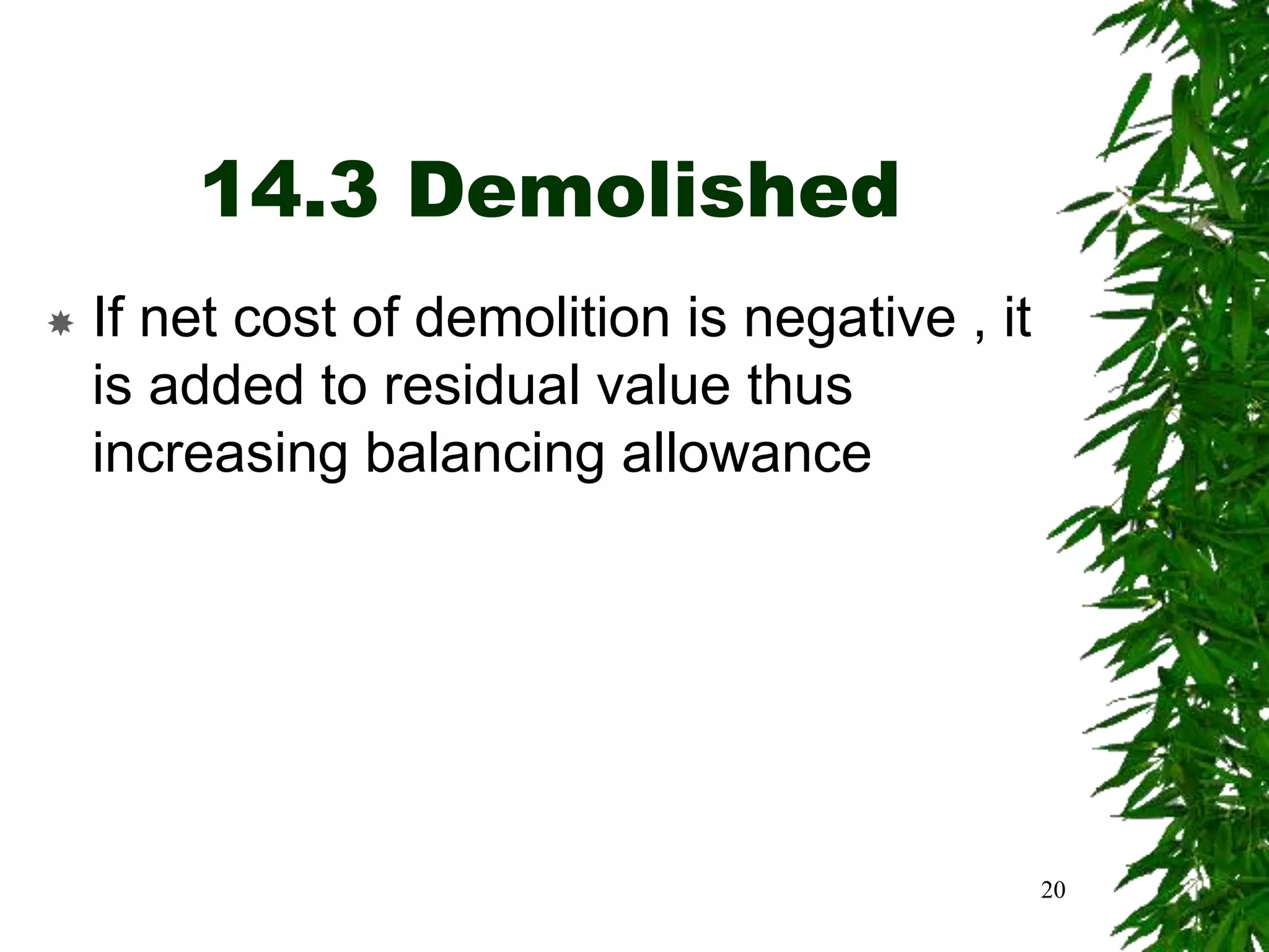14.3 Demolished
 If net cost of demolition is negative , it
is added to residual value thus
increasing balancing allowance
20
 