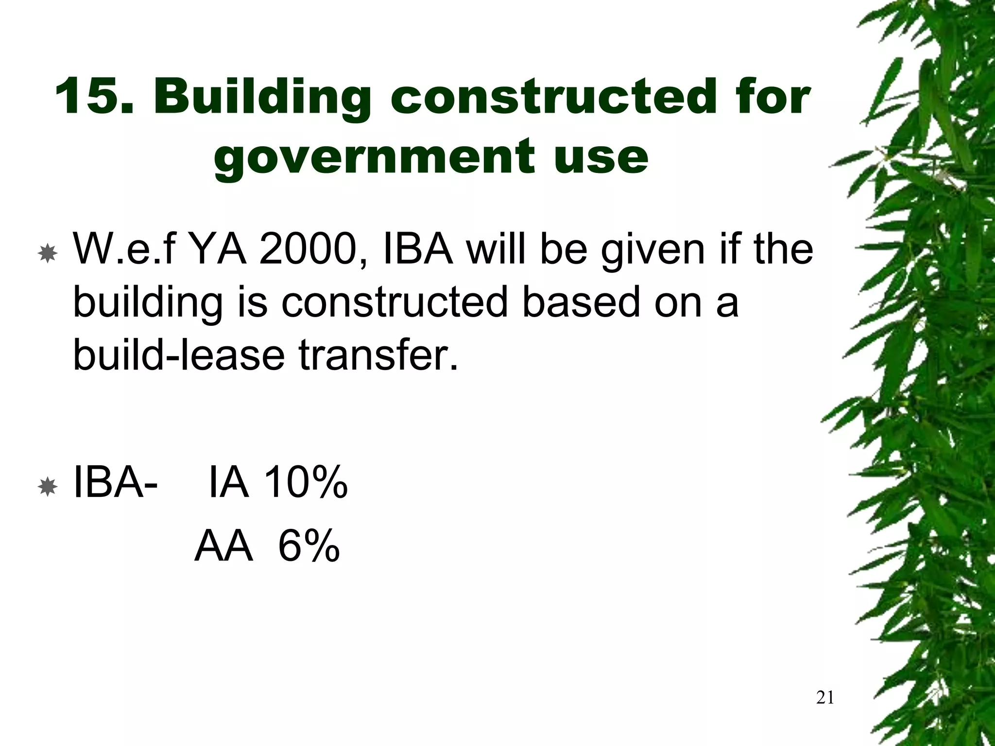 15. Building constructed for
government use
 W.e.f YA 2000, IBA will be given if the
building is constructed based on a
build-lease transfer.
 IBA- IA 10%
AA 6%
21
 