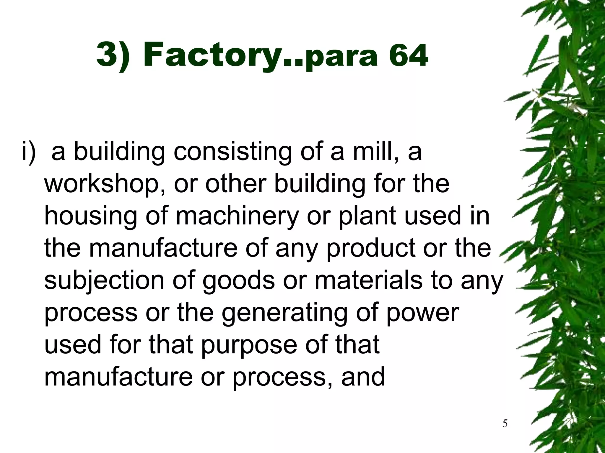 3) Factory..para 64
i) a building consisting of a mill, a
workshop, or other building for the
housing of machinery or plant used in
the manufacture of any product or the
subjection of goods or materials to any
process or the generating of power
used for that purpose of that
manufacture or process, and
5
 