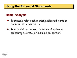 Using the Financial Statements
    Using the Financial Statements

     Ratio Analysis
          Expresses relationship among selected items of
          financial statement data.

          Relationship expressed in terms of either a
          percentage, a rate, or a simple proportion.




Chapter
 2-24
 