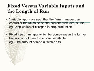 Fixed Versus Variable Inputs and
the Length of Run
• Variable input - an input that the farm manager can
control or for wh...