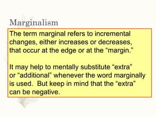 Marginalism
The term marginal refers to incremental
changes, either increases or decreases,
that occur at the edge or at t...