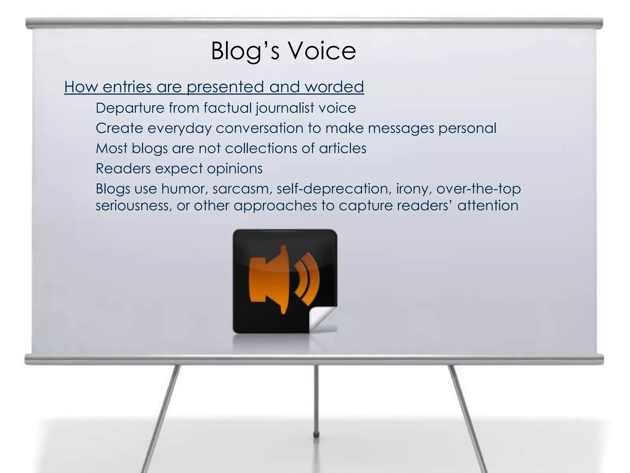 Blog’s Voice
How entries are presented and worded
Departure from factual journalist voice
Create everyday conversation to make messages personal
Most blogs are not collections of articles
Readers expect opinions
Blogs use humor, sarcasm, self-deprecation, irony, over-the-top
seriousness, or other approaches to capture readers’ attention
 