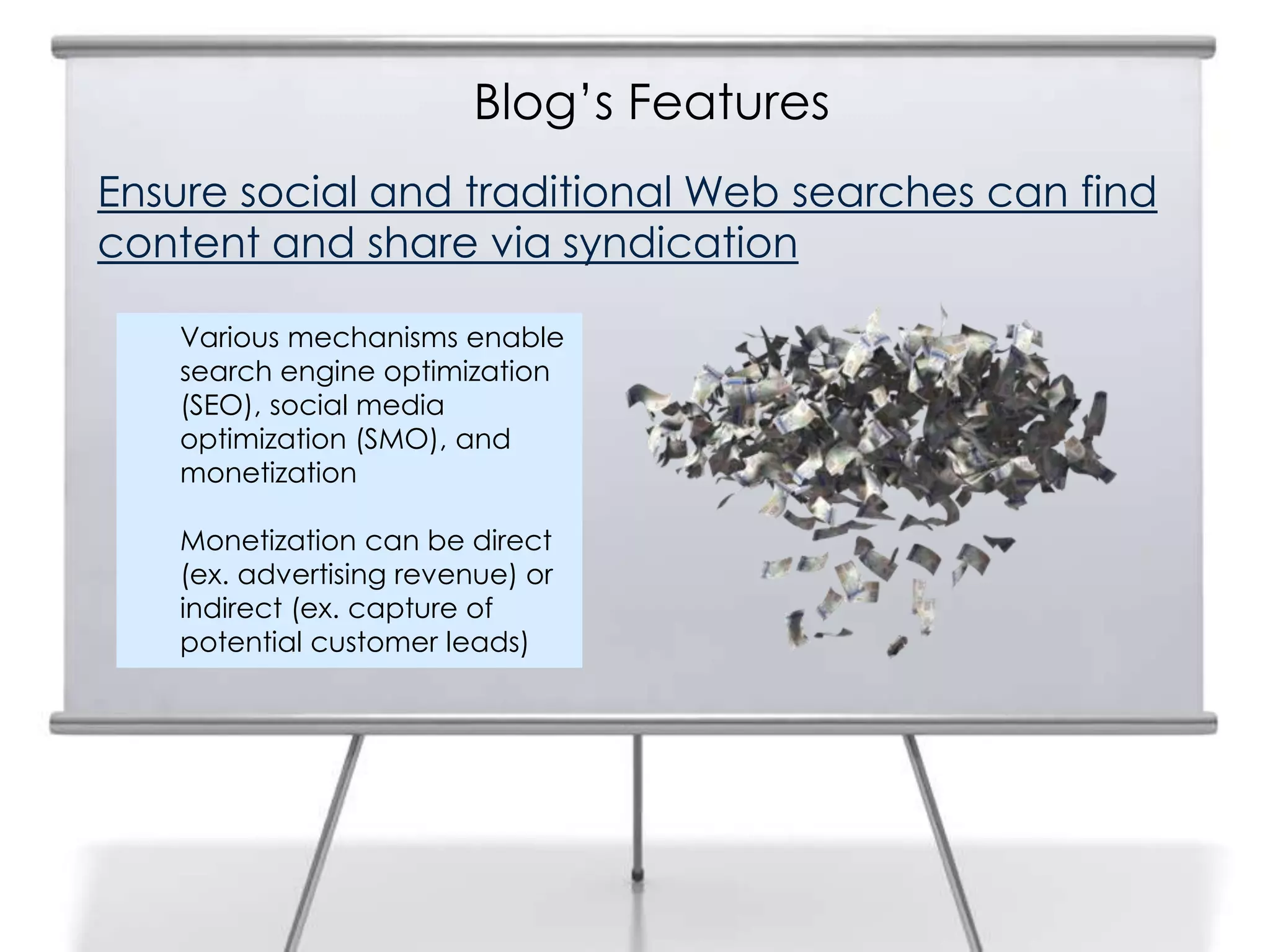 Blog’s Features
Ensure social and traditional Web searches can find
content and share via syndication
Various mechanisms enable
search engine optimization
(SEO), social media
optimization (SMO), and
monetization
Monetization can be direct
(ex. advertising revenue) or
indirect (ex. capture of
potential customer leads)
 