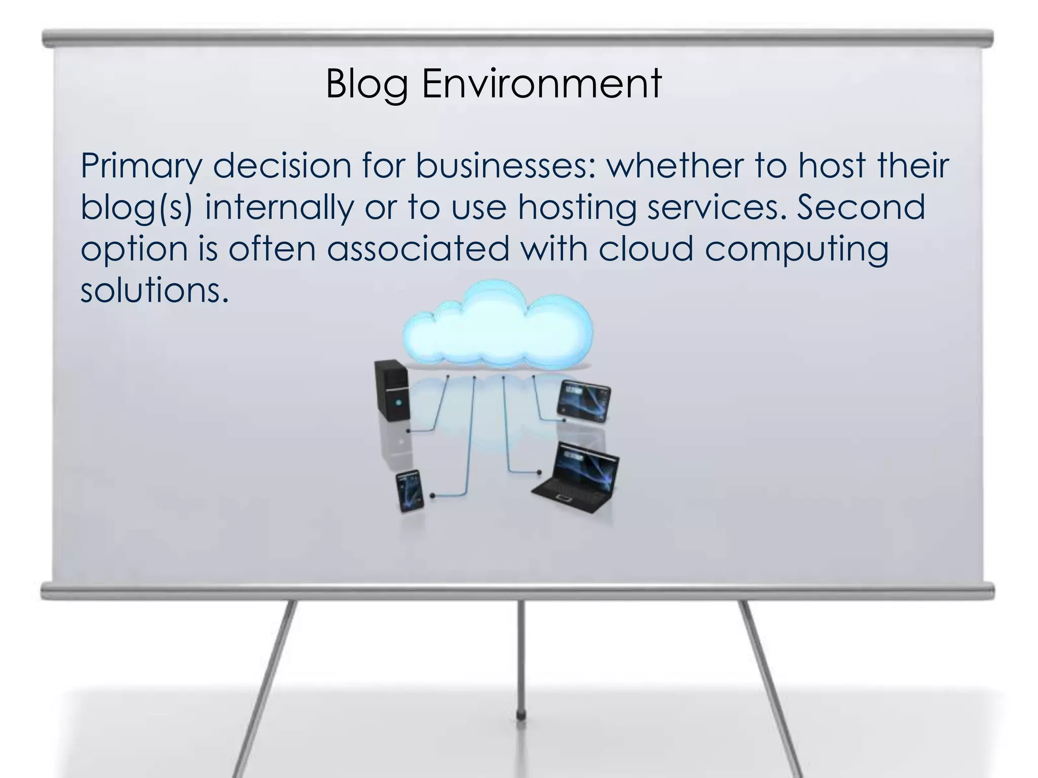Blog Environment
Primary decision for businesses: whether to host their
blog(s) internally or to use hosting services. Second
option is often associated with cloud computing
solutions.
 