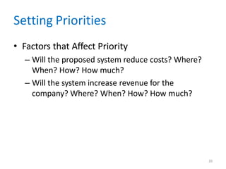 20
Setting Priorities
• Factors that Affect Priority
– Will the proposed system reduce costs? Where?
When? How? How much?
– Will the system increase revenue for the
company? Where? When? How? How much?
 