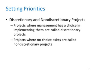 23
Setting Priorities
• Discretionary and Nondiscretionary Projects
– Projects where management has a choice in
implementing them are called discretionary
projects
– Projects where no choice exists are called
nondiscretionary projects
 