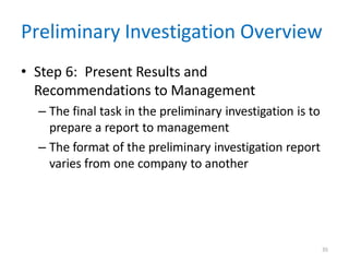 35
Preliminary Investigation Overview
• Step 6: Present Results and
Recommendations to Management
– The final task in the preliminary investigation is to
prepare a report to management
– The format of the preliminary investigation report
varies from one company to another
 