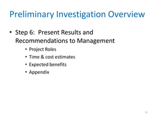37
Preliminary Investigation Overview
• Step 6: Present Results and
Recommendations to Management
• Project Roles
• Time & cost estimates
• Expected benefits
• Appendix
 