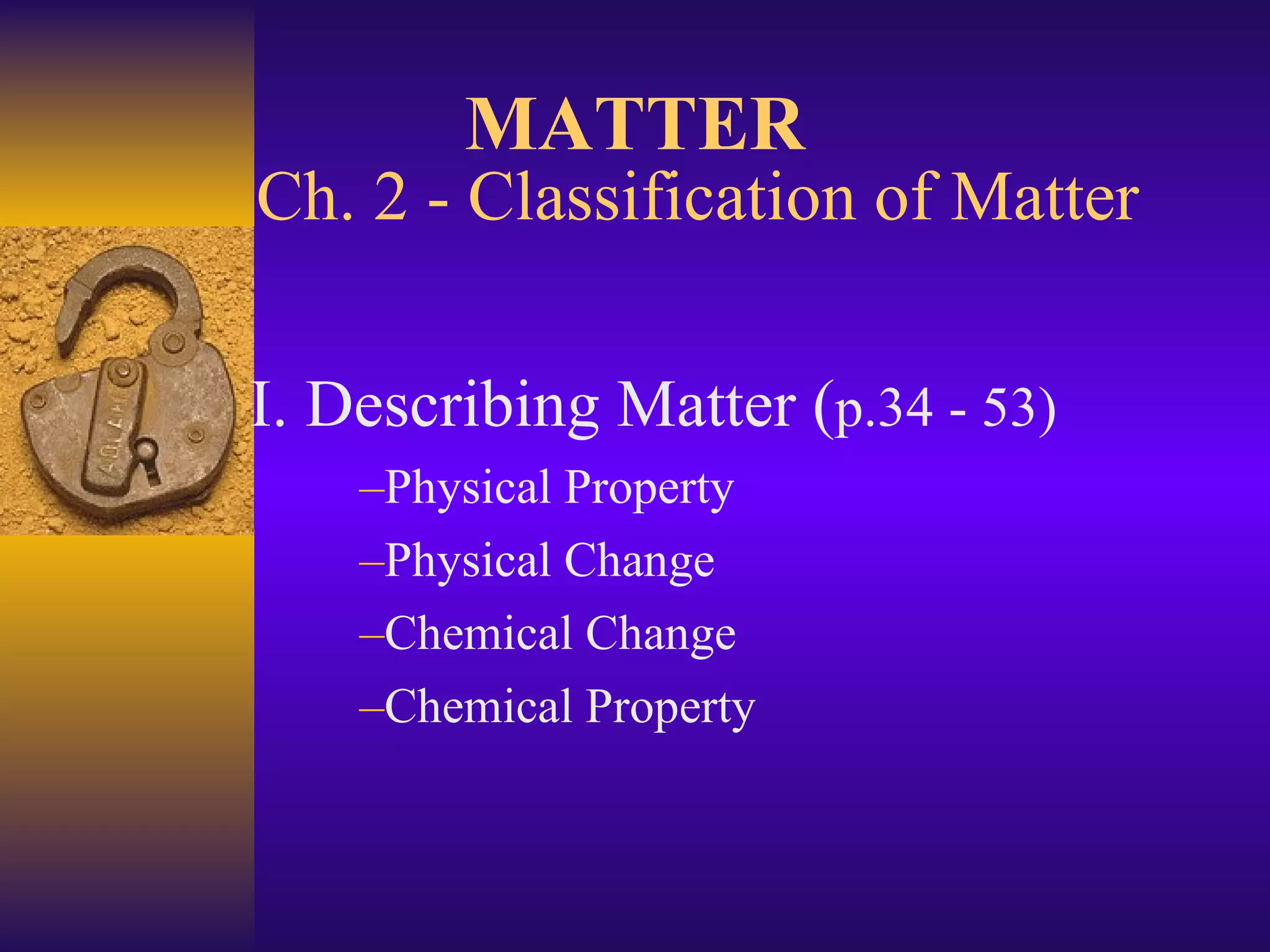 Ch. 2 - Classification of Matter I. Describing Matter ( p.34 - 53) Physical Property Physical Change Chemical Change Chemical Property MATTER 