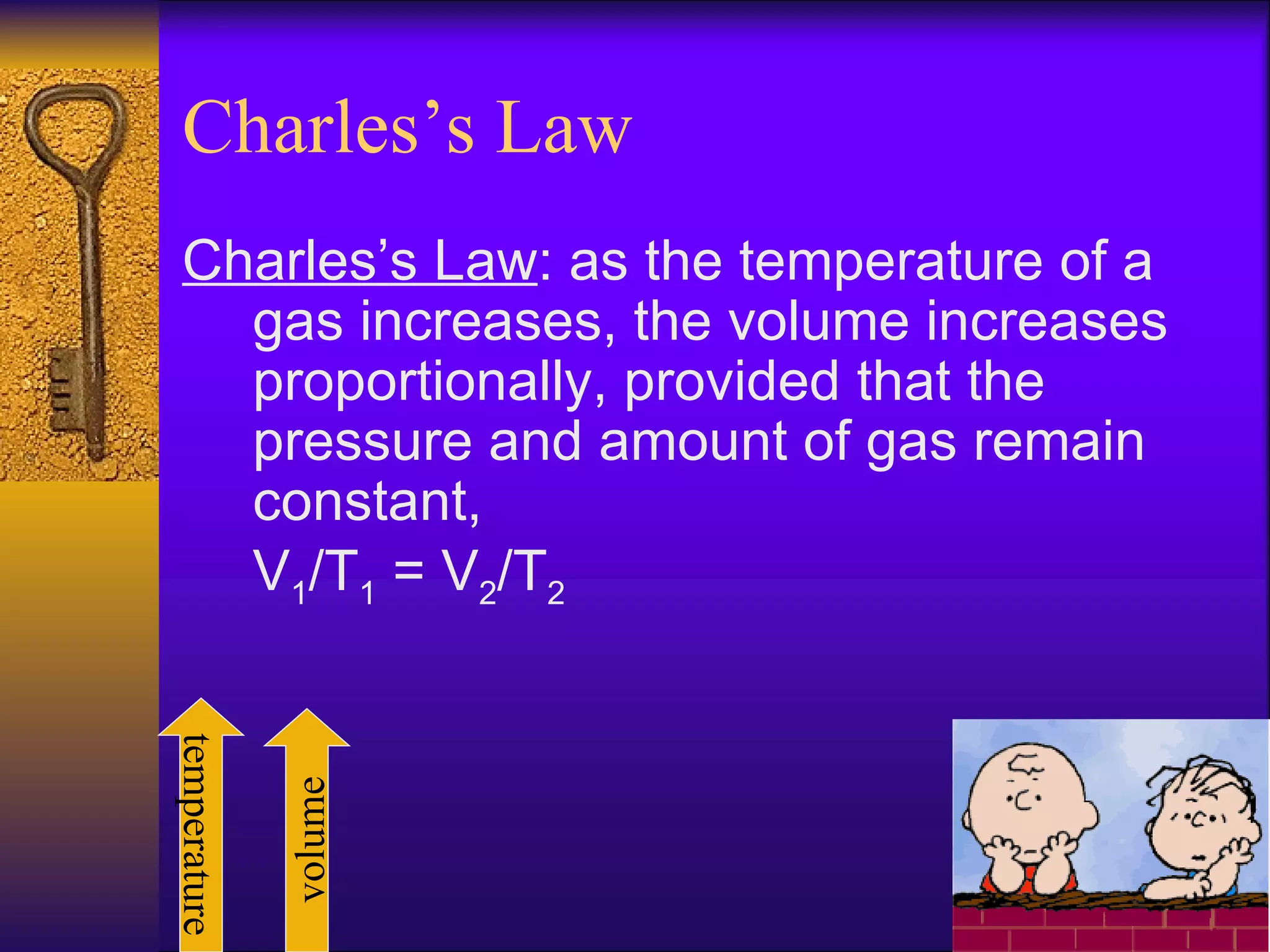 Charles’s Law Charles’s Law : as the temperature of a gas increases, the volume increases proportionally, provided that the pressure and amount of gas remain constant, V 1 /T 1  = V 2 /T 2 temperature volume 