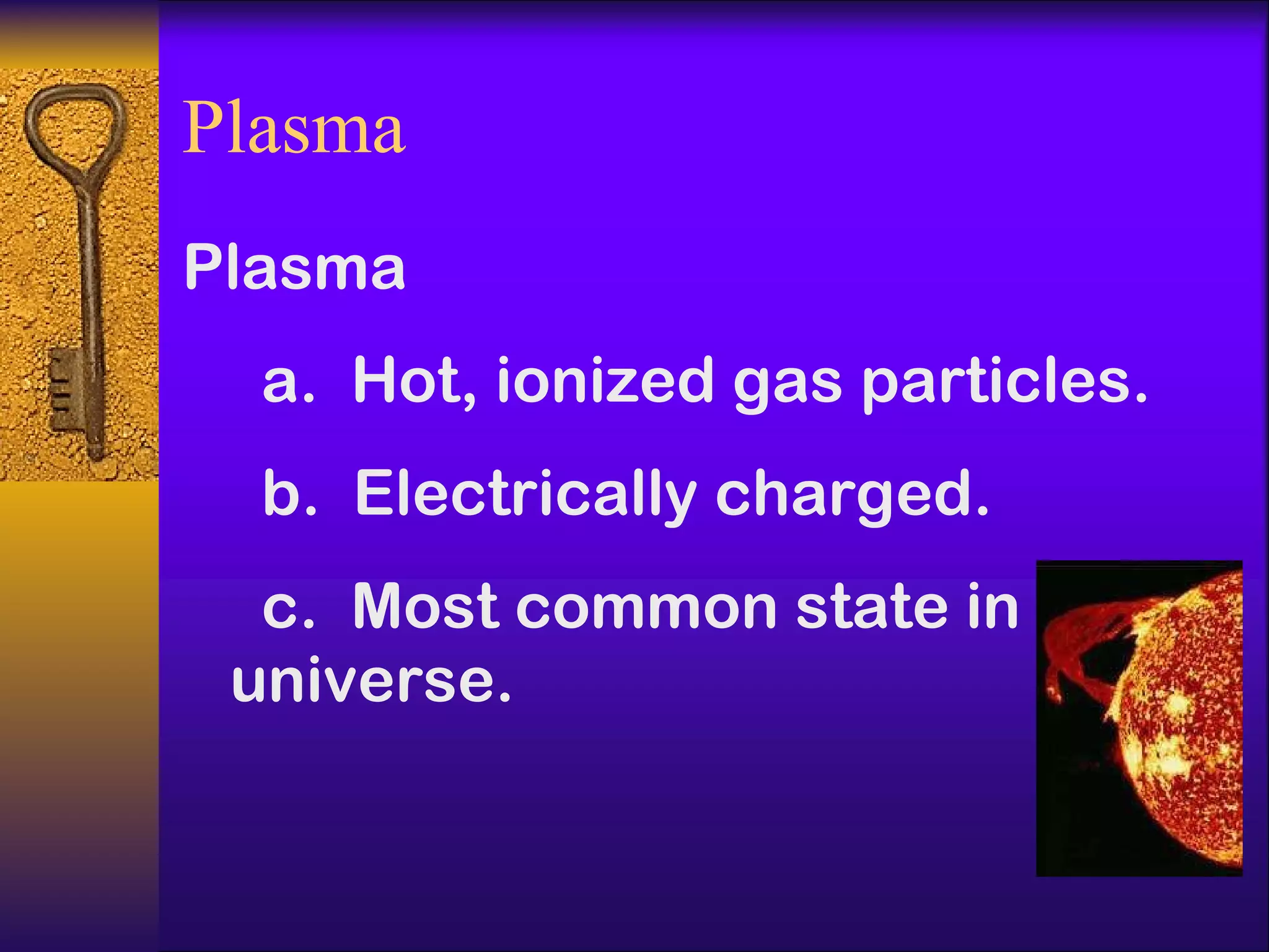 Plasma Plasma a.  Hot, ionized gas particles. b.  Electrically charged. c.  Most common state in universe. 