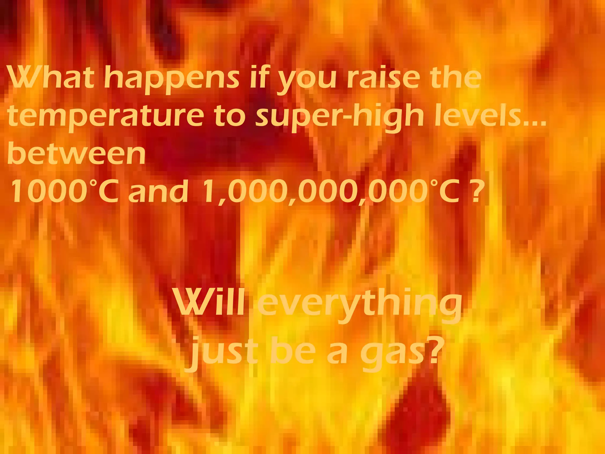 What happens if you raise the temperature to super-high levels… between  1000 °C and 1,000,000,000°C ? Will everything just be a gas? 