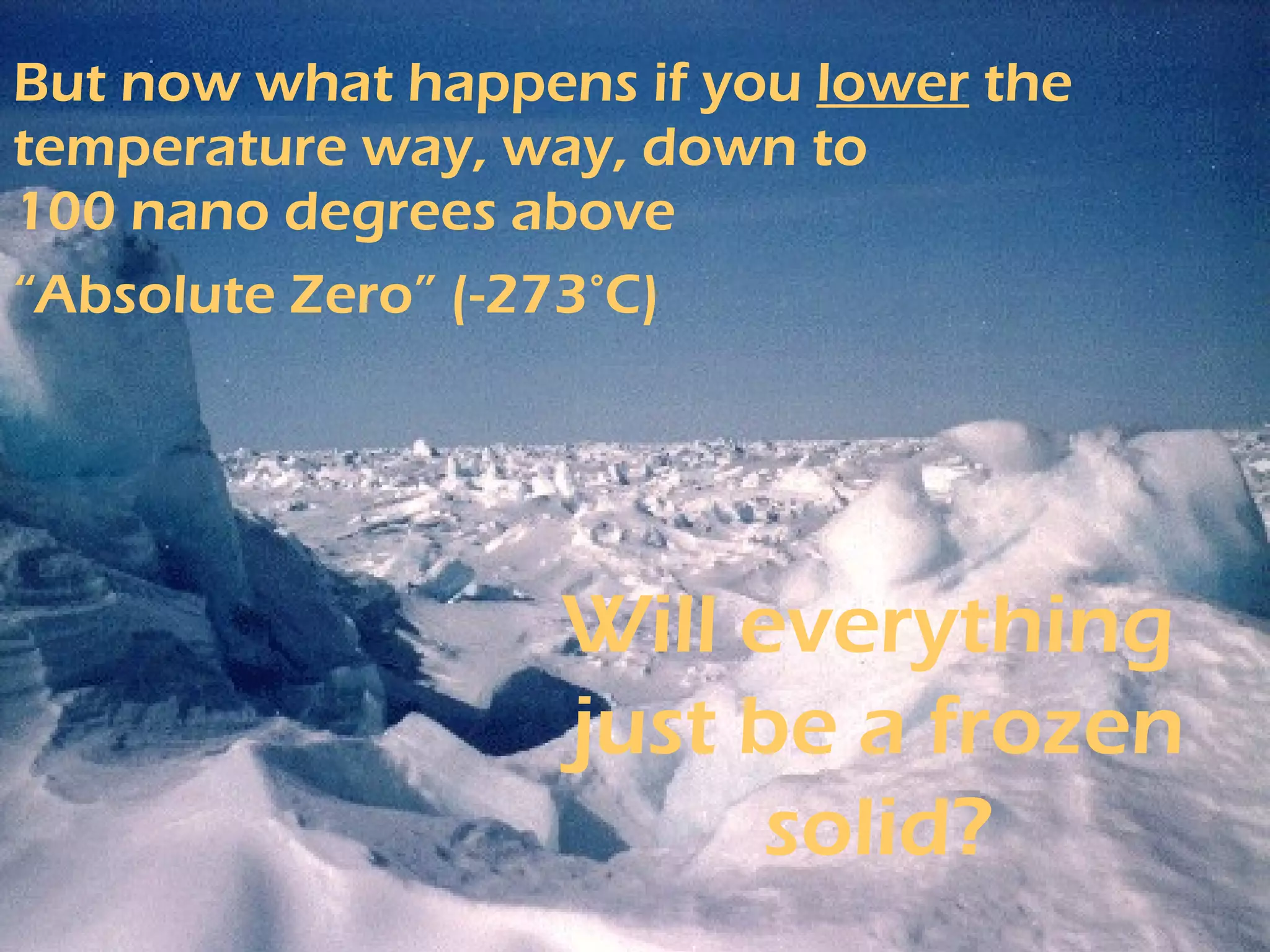 But now what happens if you  lower  the temperature way, way, down to 100 nano degrees above  “Absolute Zero” (-273°C)   Will everything  just be a frozen solid? 