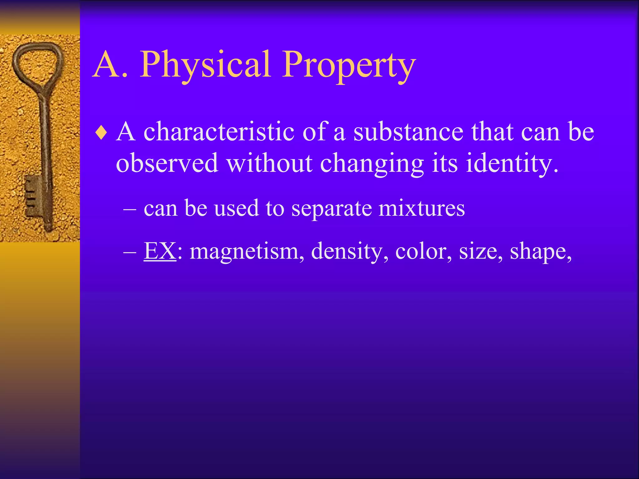 A. Physical Property A characteristic of a substance that can be observed without changing its identity. can be used to separate mixtures EX : magnetism, density, color, size, shape, 