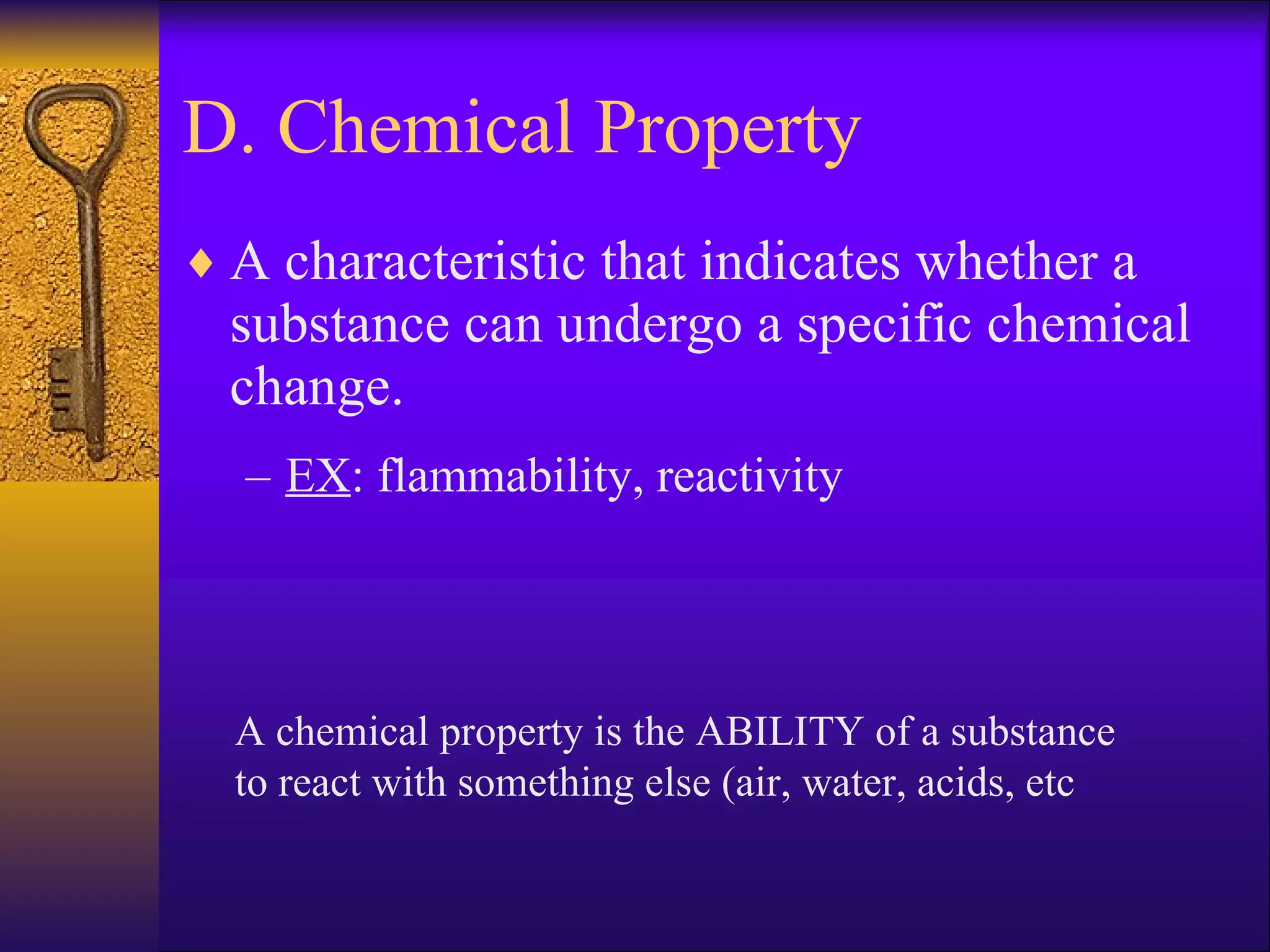 D. Chemical Property A characteristic that indicates whether a substance can undergo a specific chemical change. EX : flammability, reactivity A chemical property is the ABILITY of a substance to react with something else (air, water, acids, etc  