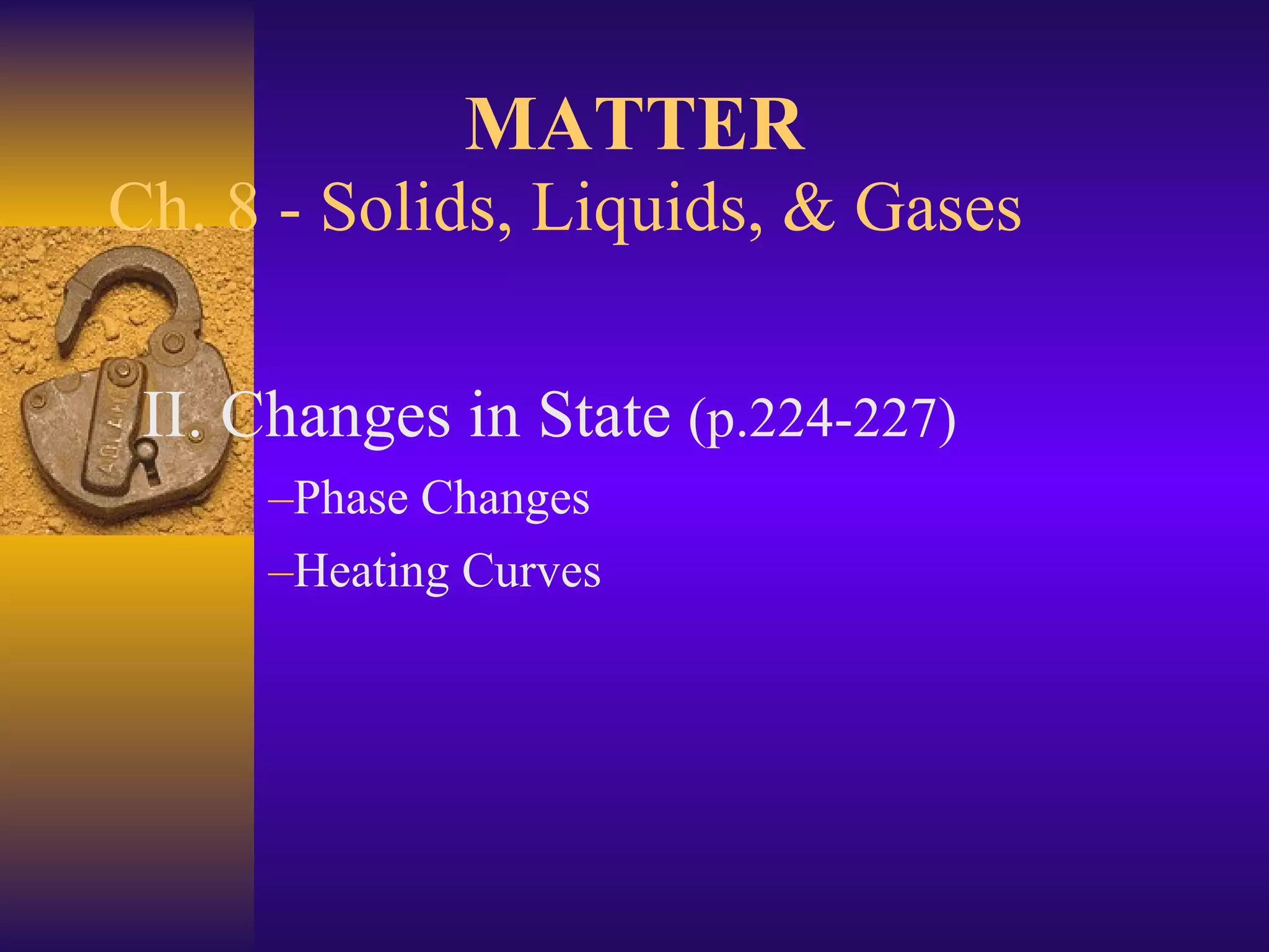 Ch. 8 - Solids, Liquids, & Gases II. Changes in State  (p.224-227) Phase Changes Heating Curves MATTER 