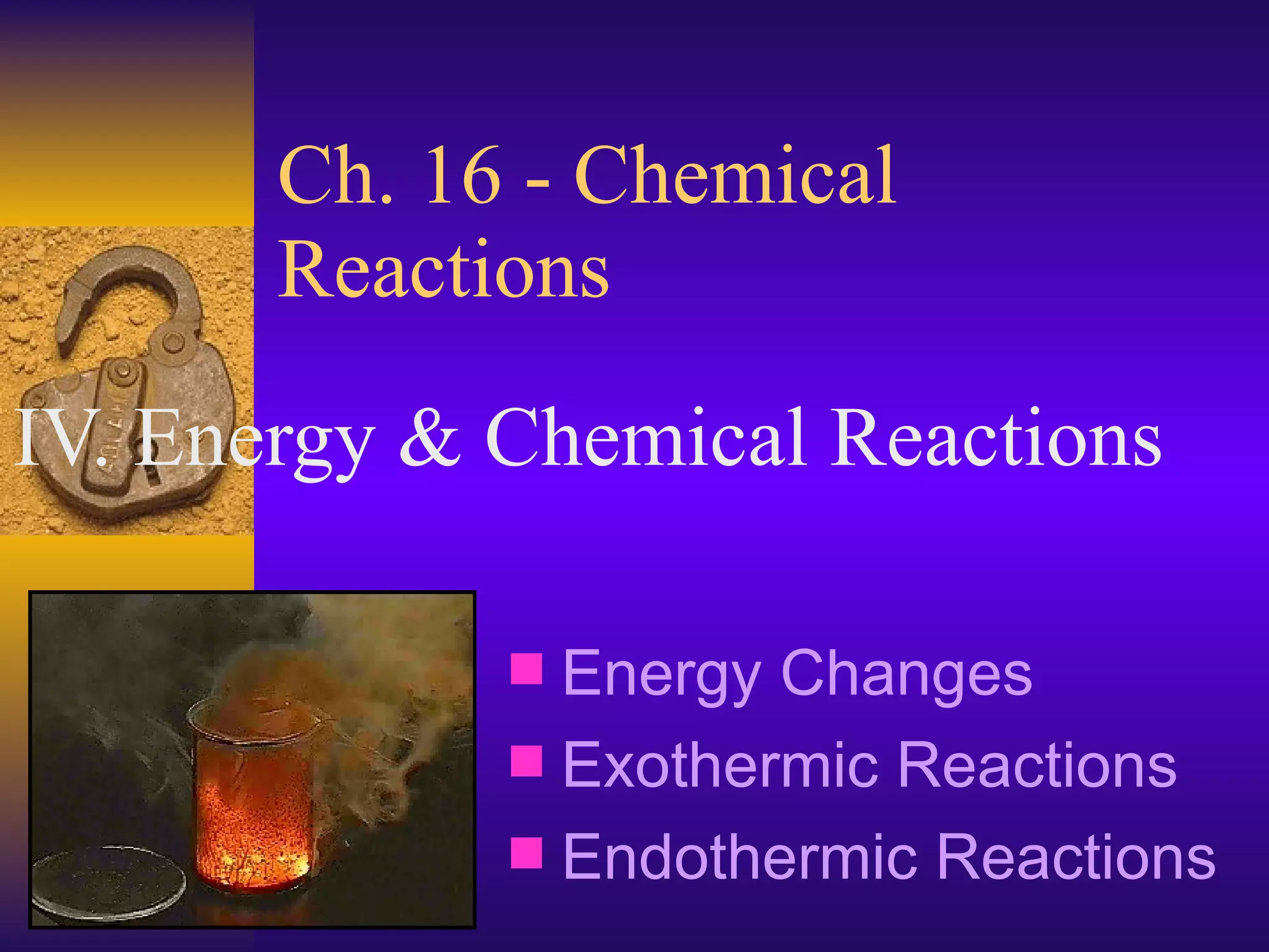 Ch. 16 - Chemical Reactions IV. Energy & Chemical Reactions Energy Changes Exothermic Reactions Endothermic Reactions 