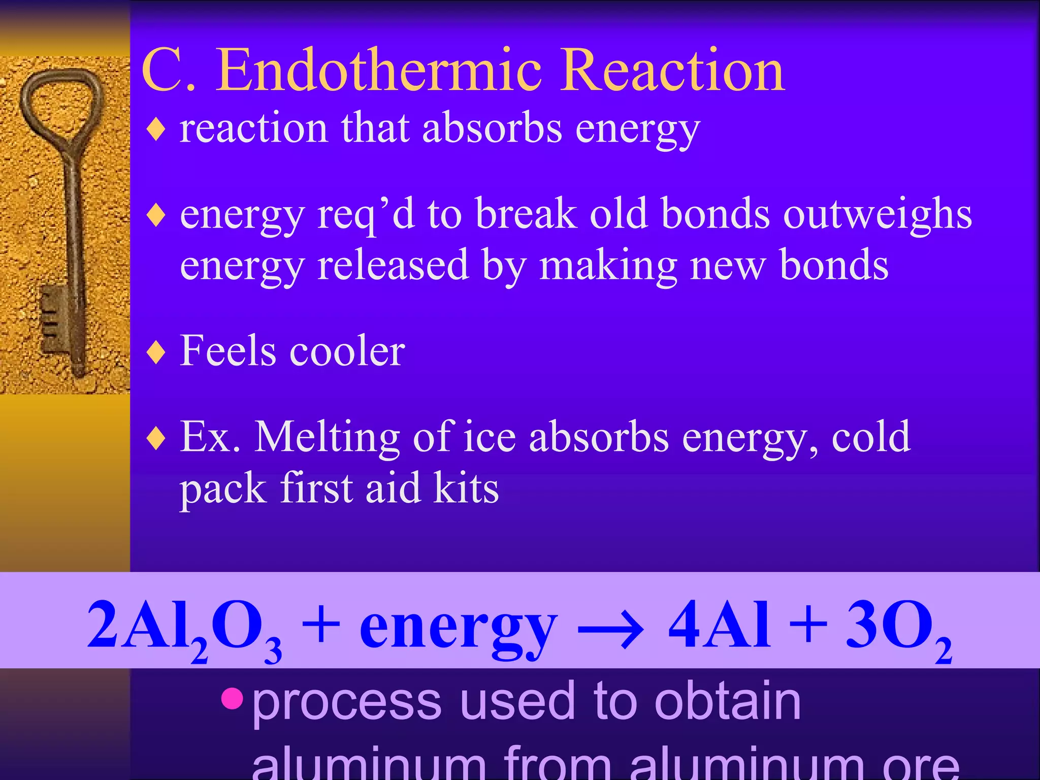 C. Endothermic Reaction reaction that absorbs energy energy req’d to break old bonds outweighs energy released by making new bonds  Feels cooler Ex. Melting of ice absorbs energy, cold pack first aid kits process used to obtain aluminum from aluminum ore 2Al 2 O 3  + energy    4Al + 3O 2 