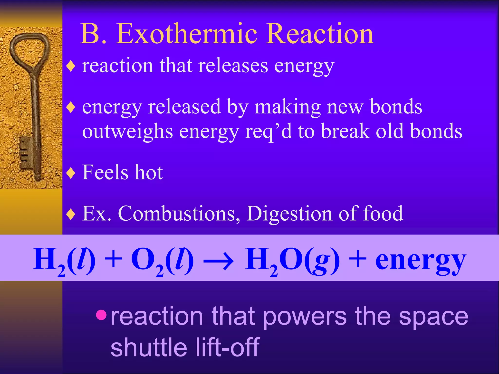 B. Exothermic Reaction reaction that releases energy energy released by making new bonds outweighs energy req’d to break old bonds Feels hot Ex. Combustions, Digestion of food H 2 ( l ) + O 2 ( l )    H 2 O( g ) + energy reaction that powers the space shuttle lift-off 