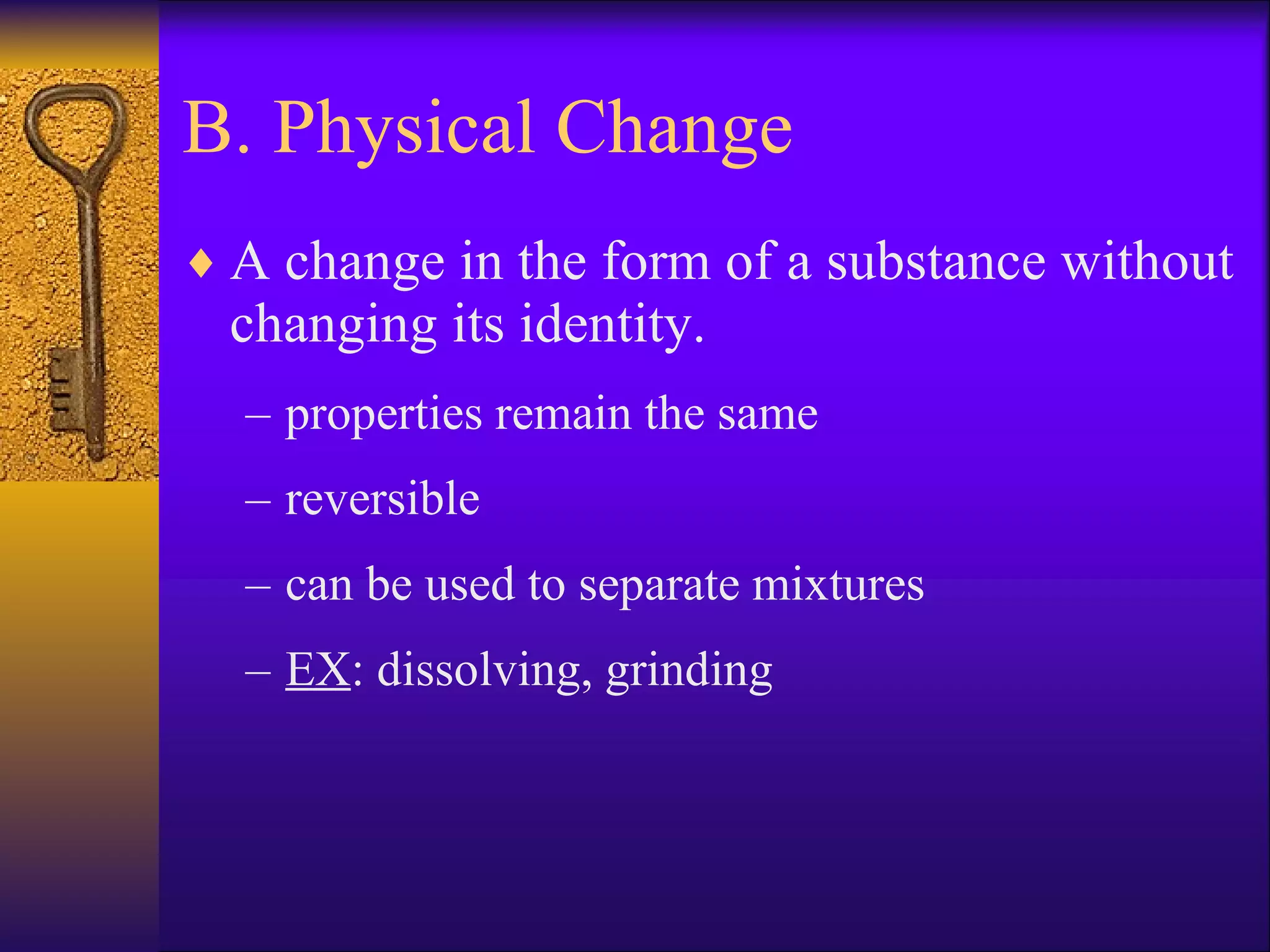 B. Physical Change A change in the form of a substance without changing its identity. properties remain the same reversible can be used to separate mixtures EX : dissolving, grinding 