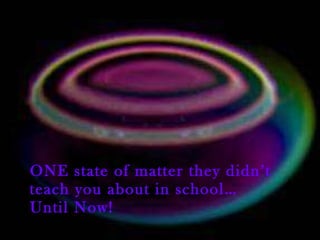 ONE state of matter they didn’t teach you about in school… Until Now! 